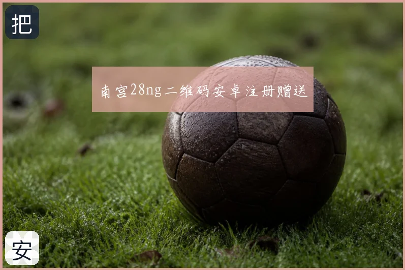 南宫28ng二维码安卓注册赠送