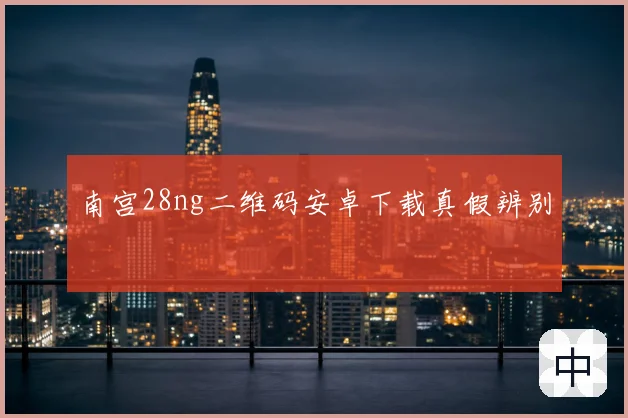 南宫28ng二维码安卓下载真假辨别