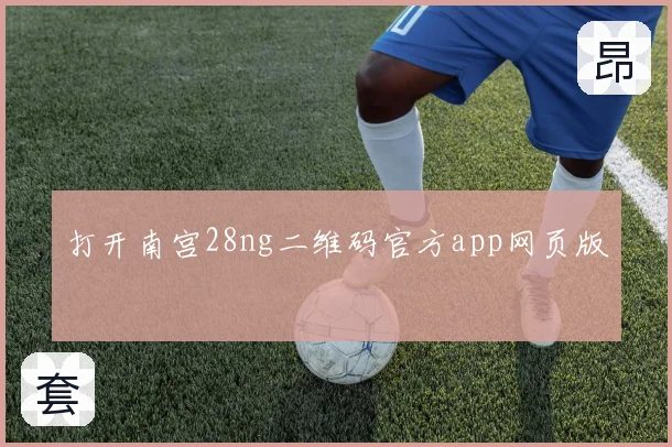 打开南宫28ng二维码官方app网页版